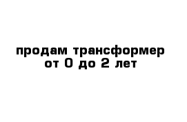 продам трансформер от 0 до 2 лет